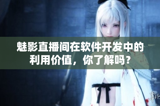 魅影直播间在软件开发中的利用价值，你了解吗？