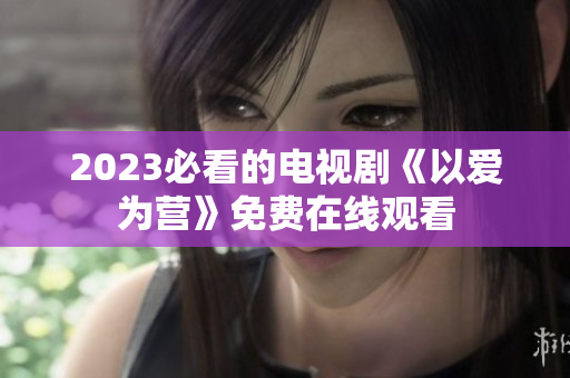 2023必看的电视剧《以爱为营》免费在线观看