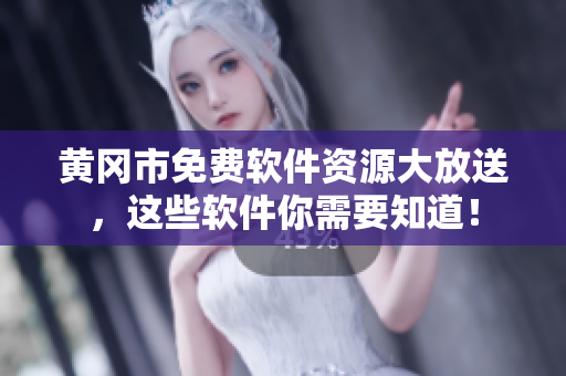 黄冈市免费软件资源大放送，这些软件你需要知道！