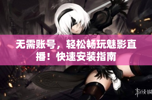 无需账号，轻松畅玩魅影直播！快速安装指南