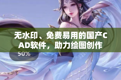 无水印、免费易用的国产CAD软件，助力绘图创作