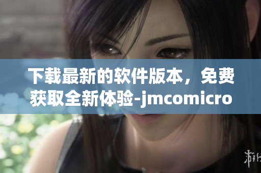 下载最新的软件版本，免费获取全新体验-jmcomicron.mic