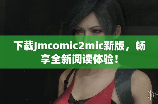 下载Jmcomic2mic新版，畅享全新阅读体验！
