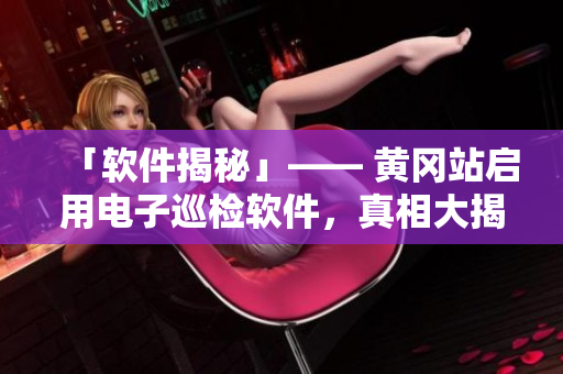 「软件揭秘」—— 黄冈站启用电子巡检软件，真相大揭秘！