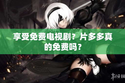 享受免费电视剧？片多多真的免费吗？