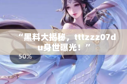 “黑料大揭秘，tttzzz07du身世曝光！”