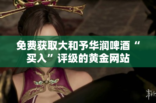 免费获取大和予华润啤酒“买入”评级的黄金网站
