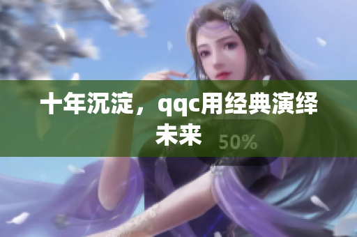 十年沉淀，qqc用经典演绎未来
