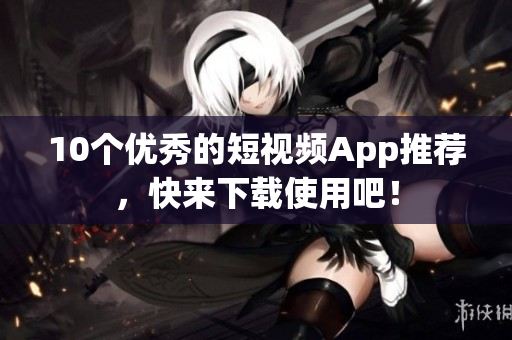 10个优秀的短视频App推荐，快来下载使用吧！