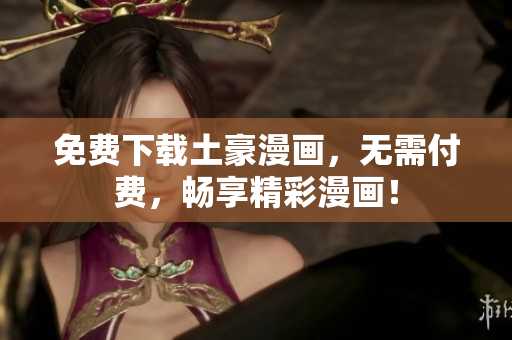 免费下载土豪漫画，无需付费，畅享精彩漫画！