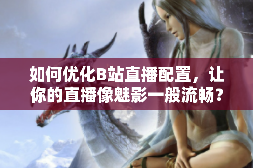 如何优化B站直播配置，让你的直播像魅影一般流畅？