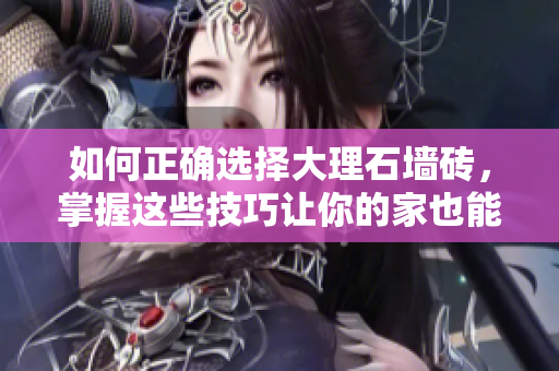 如何正确选择大理石墙砖，掌握这些技巧让你的家也能变成豪宅