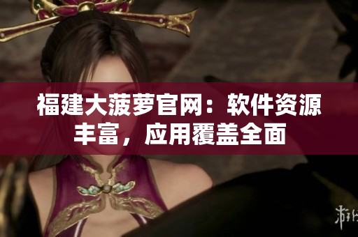 福建大菠萝官网：软件资源丰富，应用覆盖全面