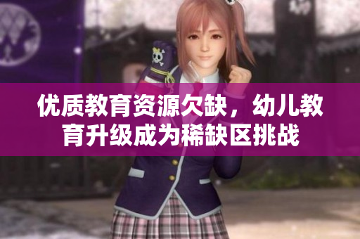 优质教育资源欠缺，幼儿教育升级成为稀缺区挑战