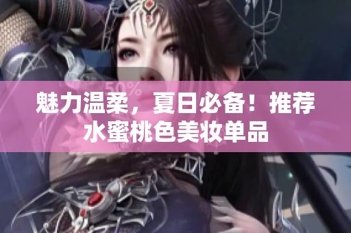 魅力温柔，夏日必备！推荐水蜜桃色美妆单品