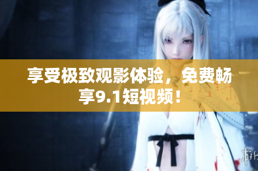 享受极致观影体验，免费畅享9.1短视频！