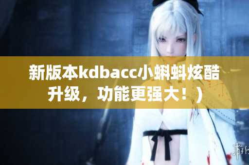 新版本kdbacc小蝌蚪炫酷升级，功能更强大！)