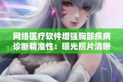 网络医疗软件增强胸部疾病诊断精准性：曝光照片清晰度再提高