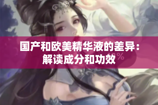 国产和欧美精华液的差异：解读成分和功效