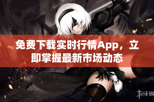 免费下载实时行情App，立即掌握最新市场动态