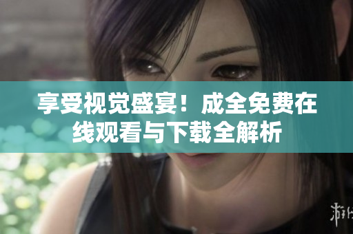 享受视觉盛宴！成全免费在线观看与下载全解析