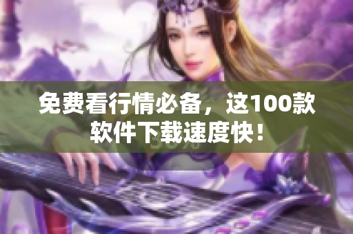 免费看行情必备，这100款软件下载速度快！