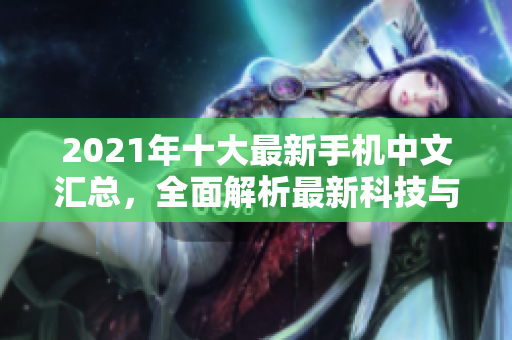2021年十大最新手机中文汇总，全面解析最新科技与设计