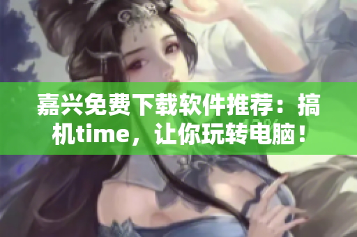 嘉兴免费下载软件推荐：搞机time，让你玩转电脑！