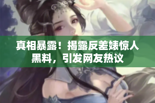 真相暴露！揭露反差婊惊人黑料，引发网友热议