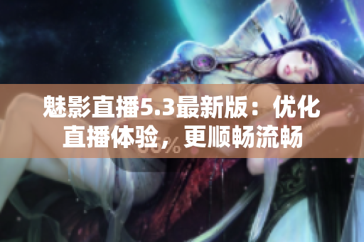 魅影直播5.3最新版：优化直播体验，更顺畅流畅