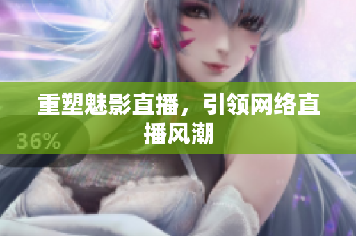 重塑魅影直播，引领网络直播风潮