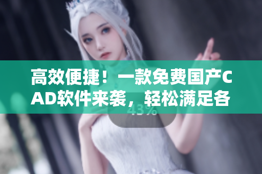 高效便捷！一款免费国产CAD软件来袭，轻松满足各类设计需求