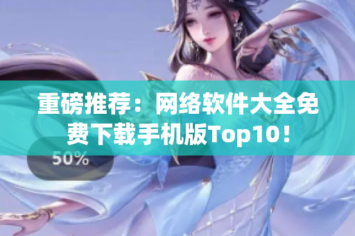 重磅推荐：网络软件大全免费下载手机版Top10！