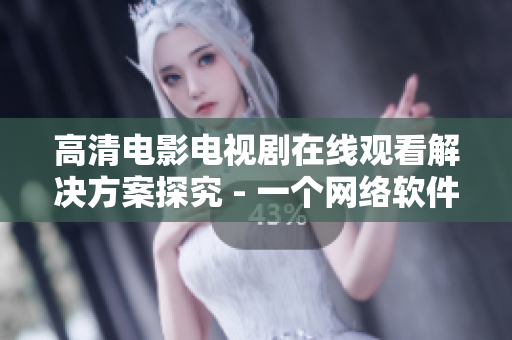 高清电影电视剧在线观看解决方案探究 - 一个网络软件编辑的视角