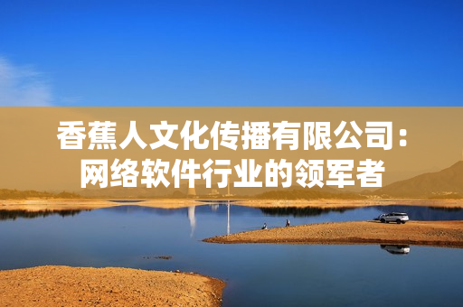 香蕉人文化传播有限公司：网络软件行业的领军者