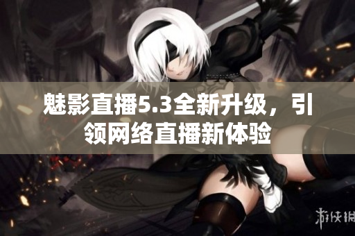 魅影直播5.3全新升级，引领网络直播新体验