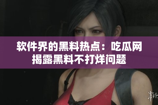 软件界的黑料热点：吃瓜网揭露黑料不打烊问题