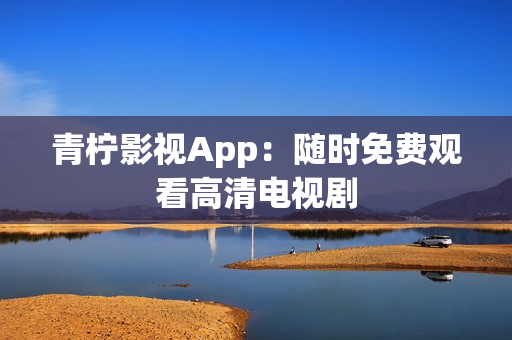 青柠影视App：随时免费观看高清电视剧