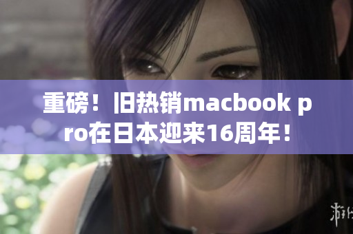 重磅！旧热销macbook pro在日本迎来16周年！