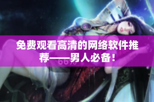 免费观看高清的网络软件推荐——男人必备！