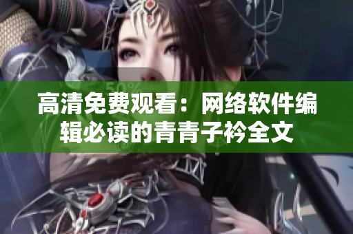高清免费观看：网络软件编辑必读的青青子衿全文
