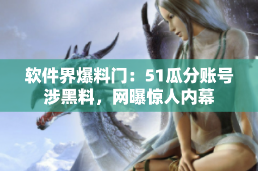 软件界爆料门：51瓜分账号涉黑料，网曝惊人内幕