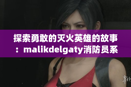 探索勇敢的灭火英雄的故事：malikdelgaty消防员系列