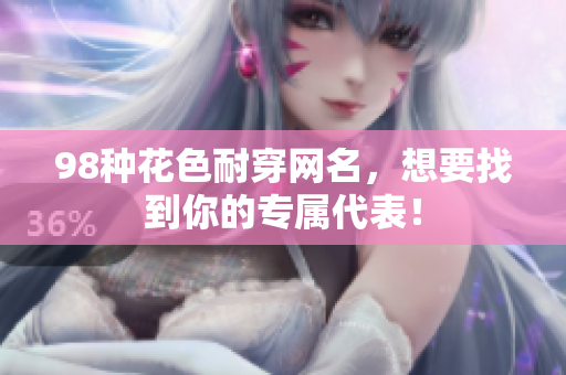 98种花色耐穿网名，想要找到你的专属代表！
