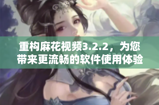 重构麻花视频3.2.2，为您带来更流畅的软件使用体验