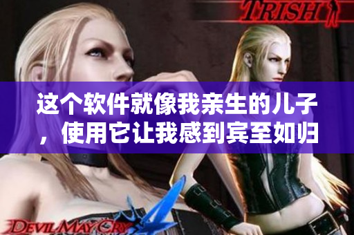 这个软件就像我亲生的儿子，使用它让我感到宾至如归
