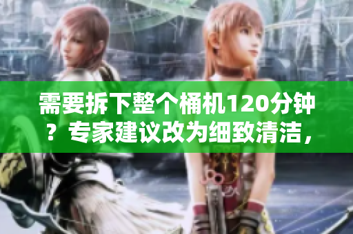 需要拆下整个桶机120分钟？专家建议改为细致清洁，无需全拆！