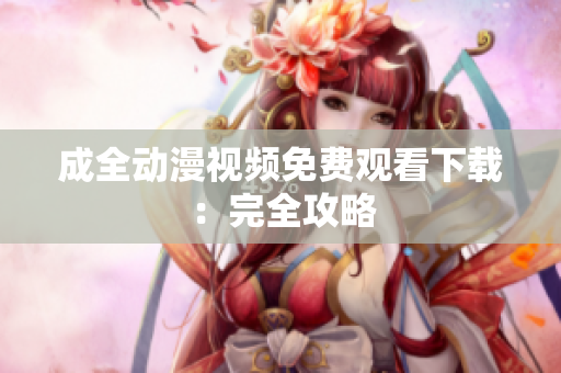 成全动漫视频免费观看下载：完全攻略