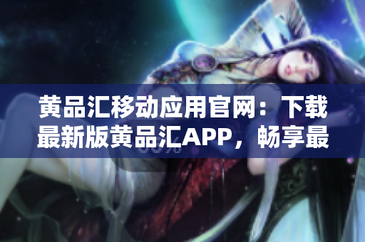 黄品汇移动应用官网：下载最新版黄品汇APP，畅享最佳软件服务