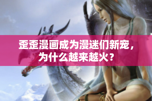 歪歪漫画成为漫迷们新宠，为什么越来越火？